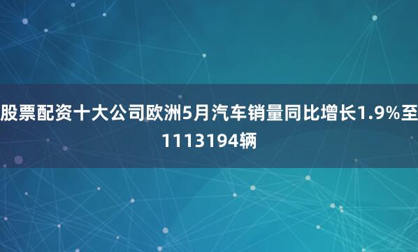 股票配资十大公司欧洲5月汽车销量同比增长1.9%至1113194辆