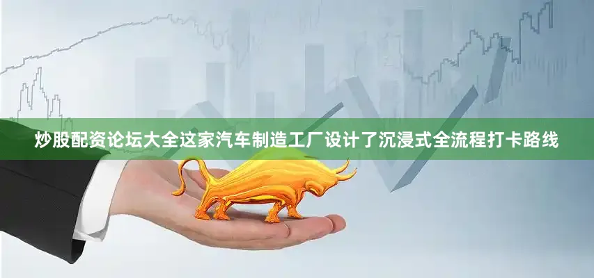 炒股配资论坛大全这家汽车制造工厂设计了沉浸式全流程打卡路线