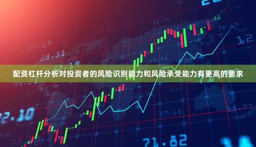 配资杠杆分析对投资者的风险识别能力和风险承受能力有更高的要求