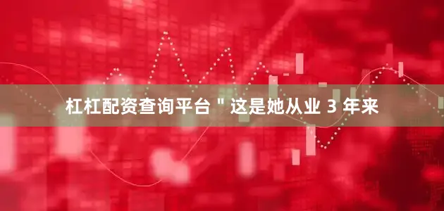 杠杠配资查询平台＂这是她从业 3 年来