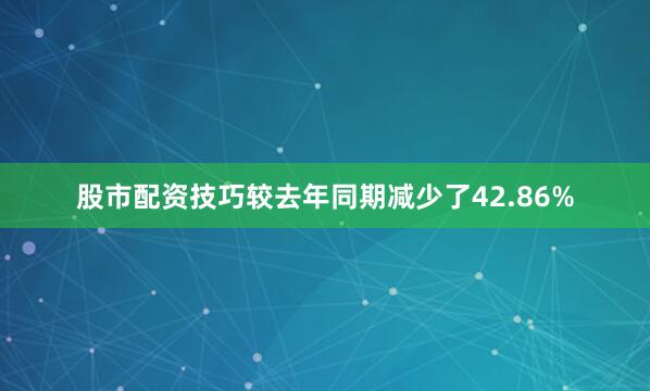 股市配资技巧较去年同期减少了42.86%