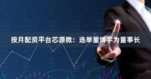 按月配资平台芯源微：选举董博宇为董事长