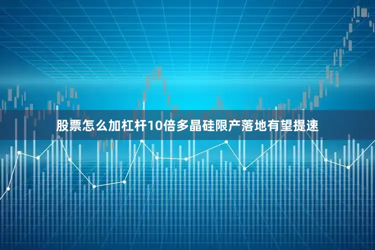 股票怎么加杠杆10倍多晶硅限产落地有望提速