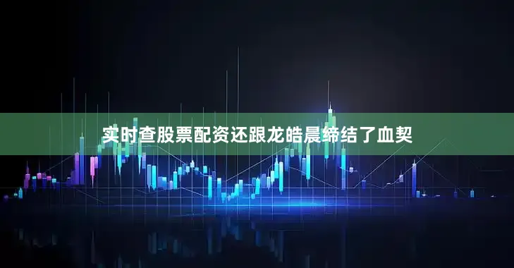 实时查股票配资还跟龙皓晨缔结了血契