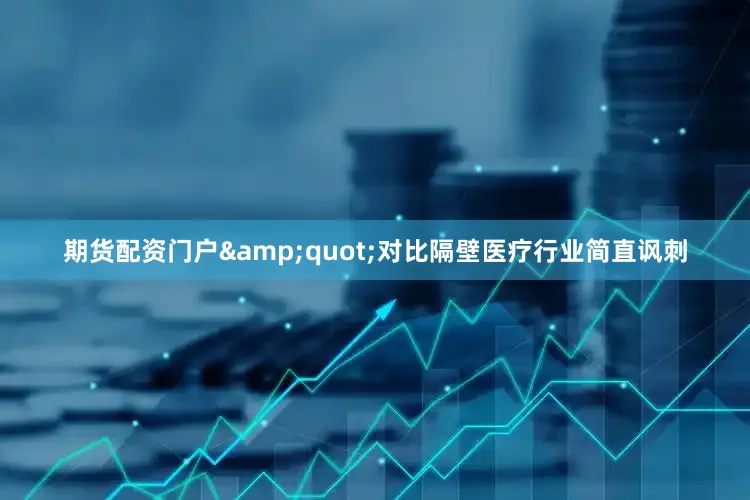 期货配资门户&quot;对比隔壁医疗行业简直讽刺
