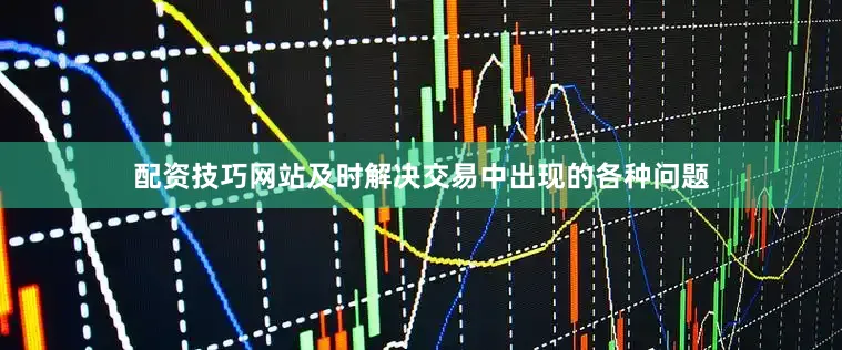 配资技巧网站及时解决交易中出现的各种问题