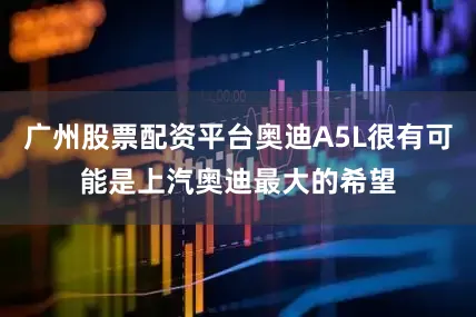 广州股票配资平台奥迪A5L很有可能是上汽奥迪最大的希望