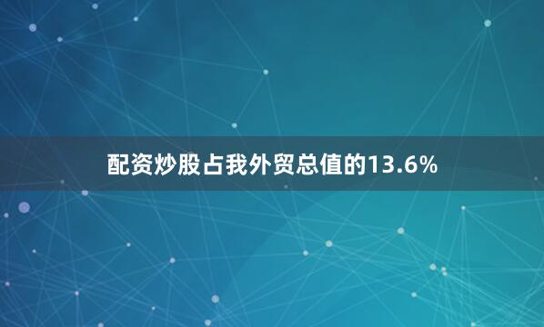 配资炒股占我外贸总值的13.6%