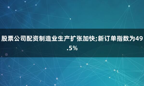 股票公司配资制造业生产扩张加快;新订单指数为49.5%