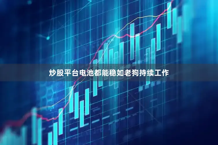 炒股平台电池都能稳如老狗持续工作