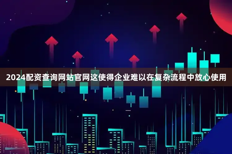 2024配资查询网站官网这使得企业难以在复杂流程中放心使用