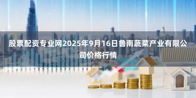 股票配资专业网2025年9月16日鲁南蔬菜产业有限公司价格行情