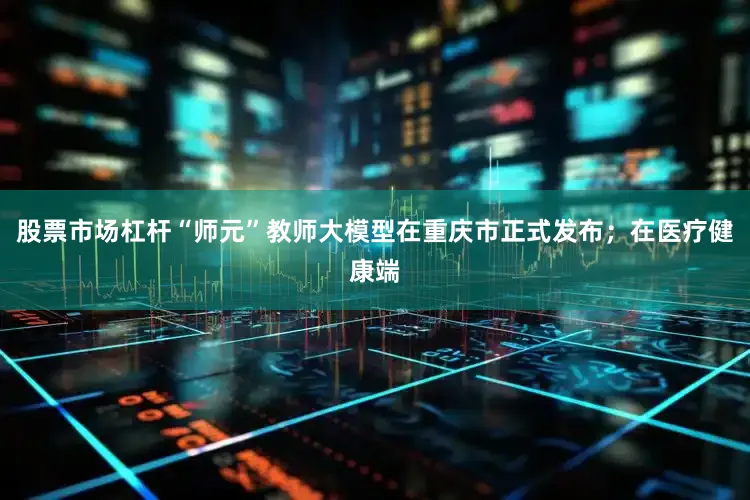 股票市场杠杆“师元”教师大模型在重庆市正式发布；在医疗健康端